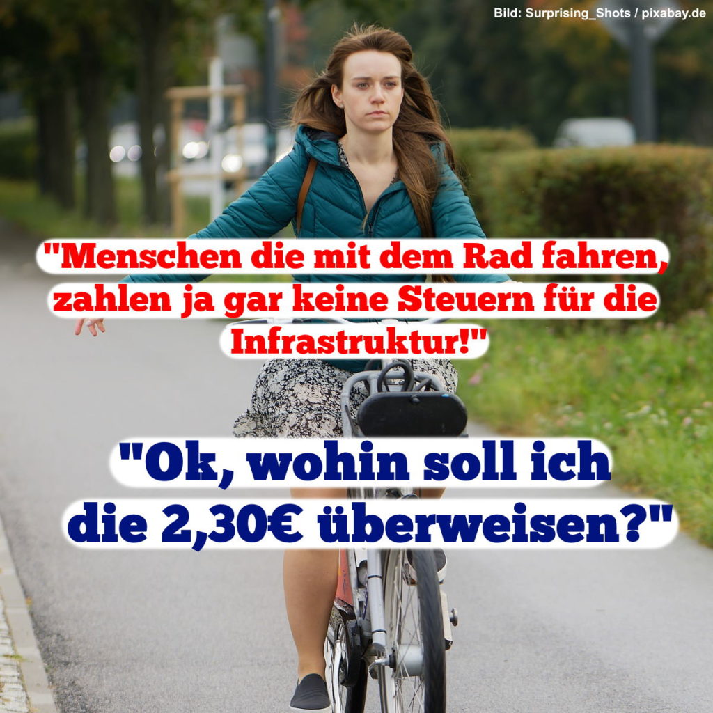 Meme: Fahrradfahrerin im Hintergrund. 

Bauchtext: "Menschen die mit dem Rad fahren, zahlen ja gar keine Steuern für die Infrastruktur" - "Ok, wohin soll ich die 2,30 € überweisen?"